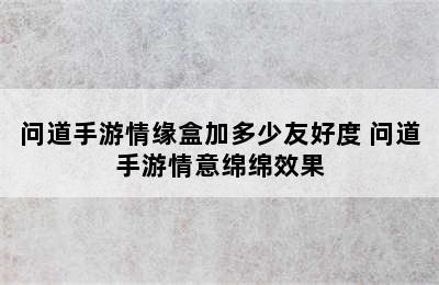 问道手游情缘盒加多少友好度 问道手游情意绵绵效果